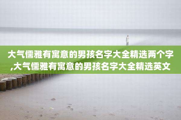 大气儒雅有寓意的男孩名字大全精选两个字,大气儒雅有寓意的男孩名字大全精选英文