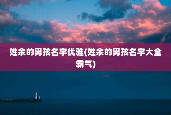 姓余的男孩名字优雅(姓余的男孩名字大全霸气)