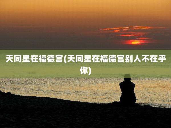 天同星在福德宫(天同星在福德宫别人不在乎你)