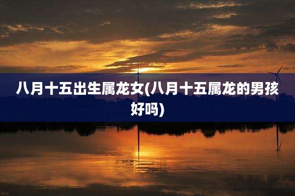 八月十五出生属龙女(八月十五属龙的男孩好吗)