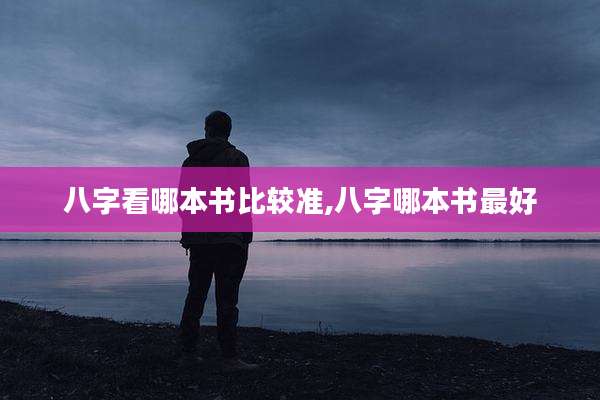 八字看哪本书比较准,八字哪本书最好
