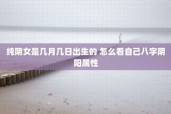 纯阴女是几月几日出生的 怎么看自己八字阴阳属性