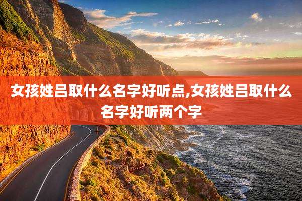 女孩姓吕取什么名字好听点,女孩姓吕取什么名字好听两个字