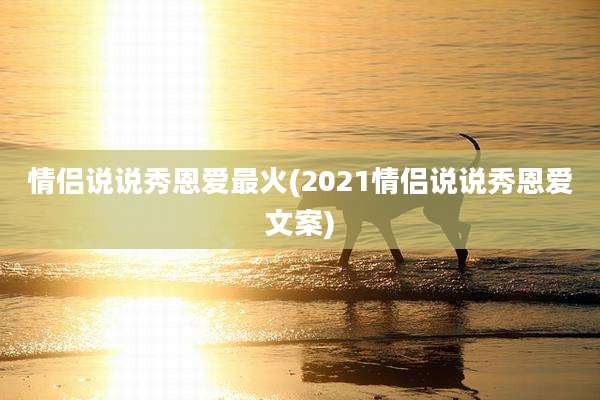 情侣说说秀恩爱最火(2021情侣说说秀恩爱文案)