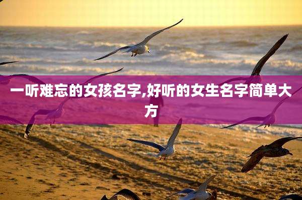 一听难忘的女孩名字,好听的女生名字简单大方