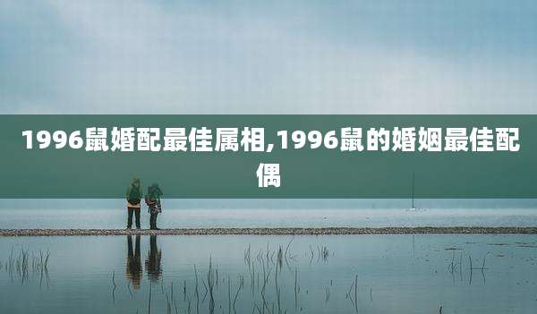 1996鼠婚配最佳属相,1996鼠的婚姻最佳配偶