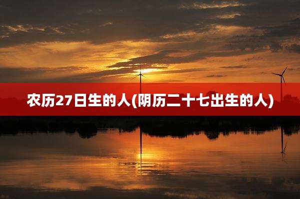 农历27日生的人(阴历二十七出生的人)