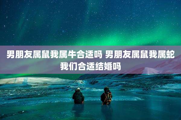 男朋友属鼠我属牛合适吗 男朋友属鼠我属蛇我们合适结婚吗