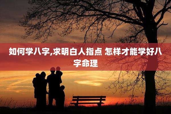 如何学八字,求明白人指点 怎样才能学好八字命理