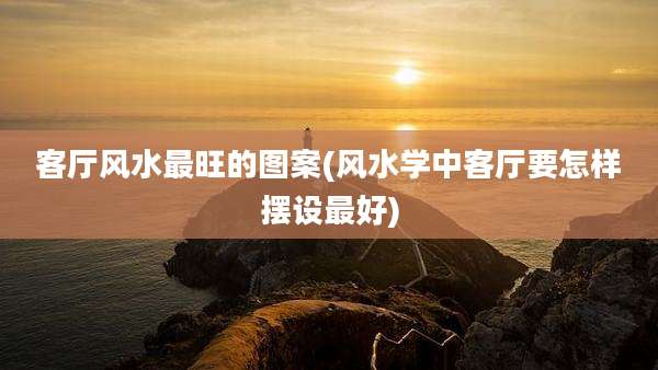 客厅风水最旺的图案(风水学中客厅要怎样摆设最好)