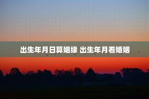 出生年月日算姻缘 出生年月看婚姻