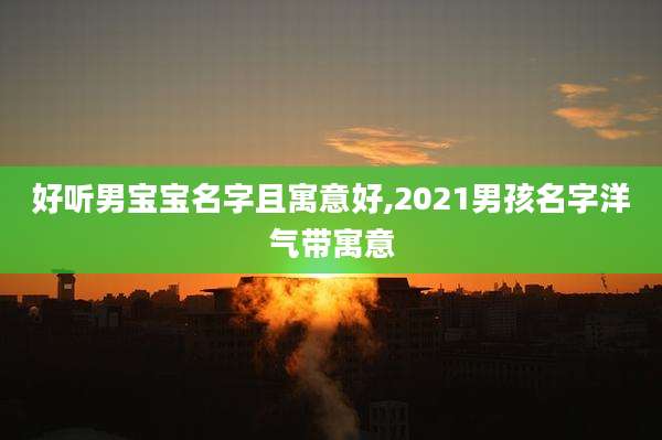 好听男宝宝名字且寓意好,2021男孩名字洋气带寓意