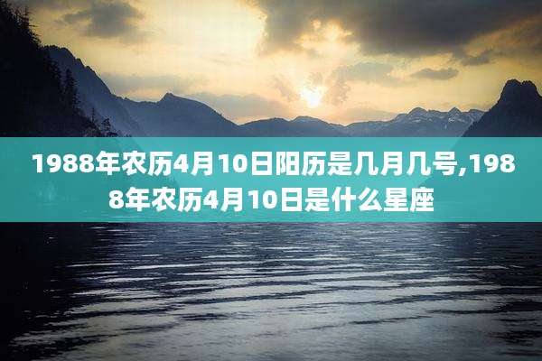 1988年农历4月10日阳历是几月几号,1988年农历4月10日是什么星座