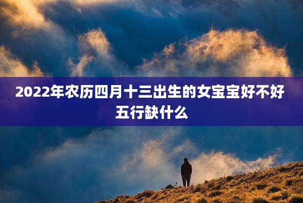 2022年农历四月十三出生的女宝宝好不好 五行缺什么