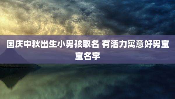 国庆中秋出生小男孩取名 有活力寓意好男宝宝名字