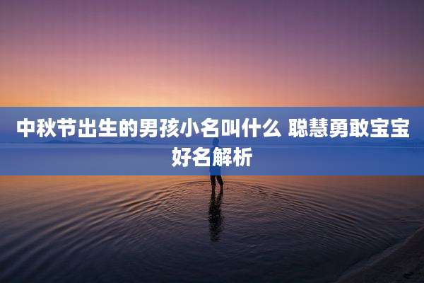 中秋节出生的男孩小名叫什么 聪慧勇敢宝宝好名解析