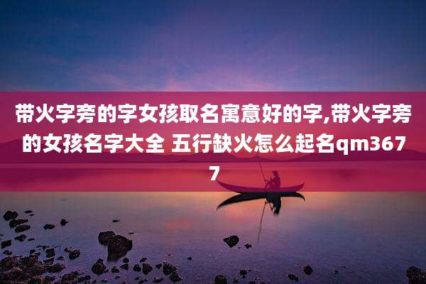 带火字旁的字女孩取名寓意好的字,带火字旁的女孩名字大全 五行缺火怎么起名qm3677