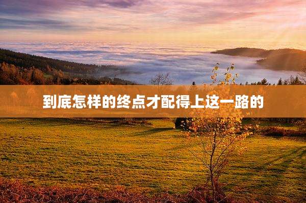 到底怎样的终点才配得上这一路的