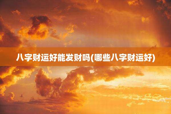 八字财运好能发财吗(哪些八字财运好)