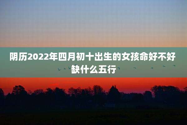 阴历2022年四月初十出生的女孩命好不好 缺什么五行