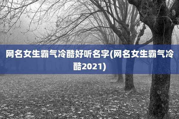 网名女生霸气冷酷好听名字(网名女生霸气冷酷2021)