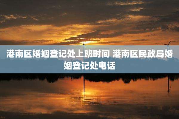 港南区婚姻登记处上班时间 港南区民政局婚姻登记处电话