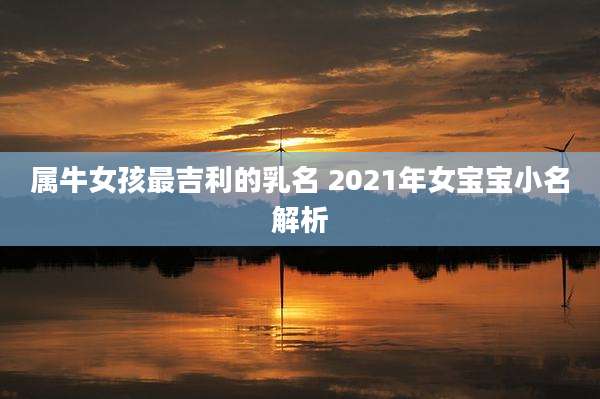 属牛女孩最吉利的乳名 2021年女宝宝小名解析