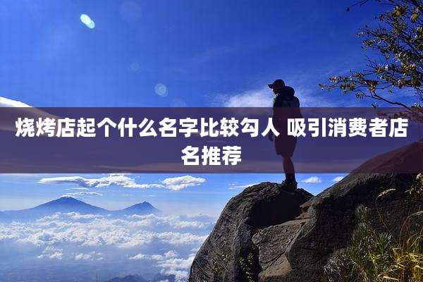 烧烤店起个什么名字比较勾人 吸引消费者店名推荐