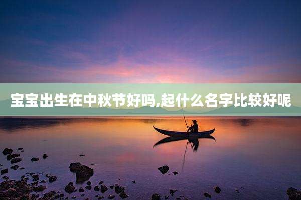 宝宝出生在中秋节好吗,起什么名字比较好呢