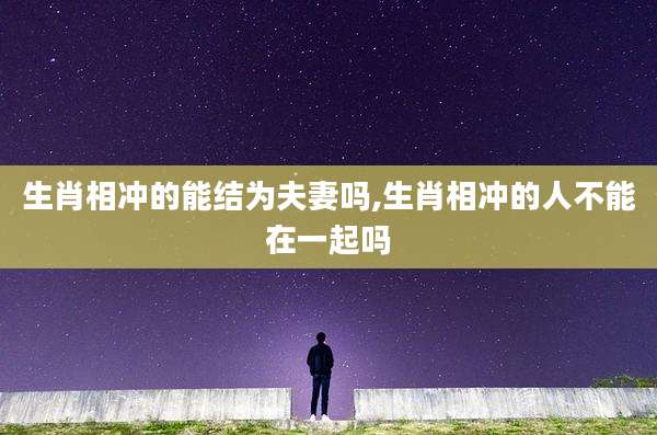 生肖相冲的能结为夫妻吗,生肖相冲的人不能在一起吗