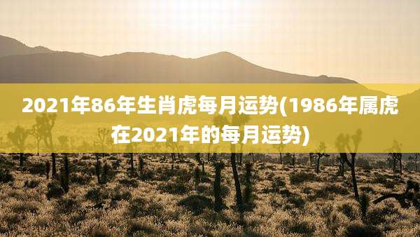 2021年86年生肖虎每月运势(1986年属虎在2021年的每月运势)