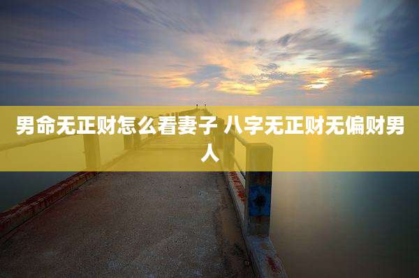 男命无正财怎么看妻子 八字无正财无偏财男人