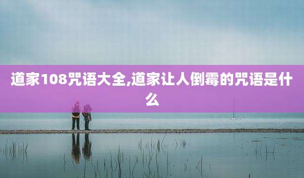 道家108咒语大全,道家让人倒霉的咒语是什么