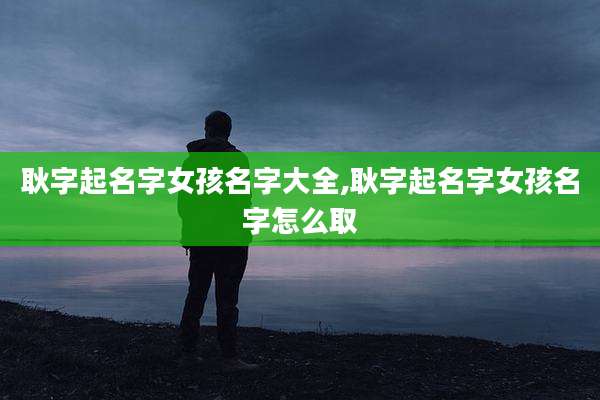 耿字起名字女孩名字大全,耿字起名字女孩名字怎么取