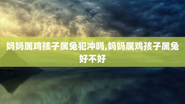 妈妈属鸡孩子属兔犯冲吗,妈妈属鸡孩子属兔好不好
