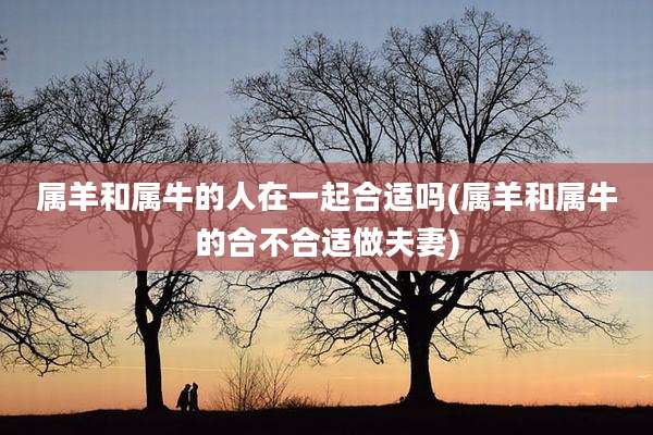 属羊和属牛的人在一起合适吗(属羊和属牛的合不合适做夫妻)