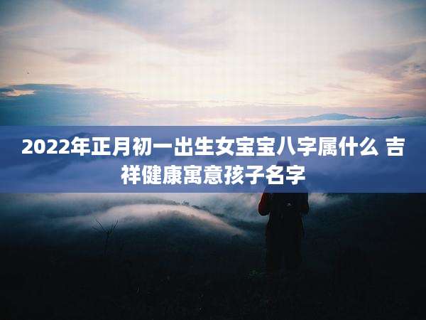 2022年正月初一出生女宝宝八字属什么 吉祥健康寓意孩子名字