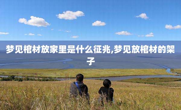 梦见棺材放家里是什么征兆,梦见放棺材的架子