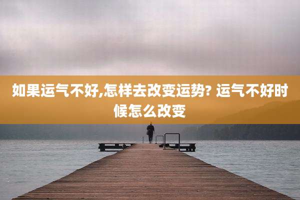 如果运气不好,怎样去改变运势? 运气不好时候怎么改变