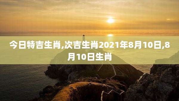 今日特吉生肖,次吉生肖2021年8月10日,8月10日生肖