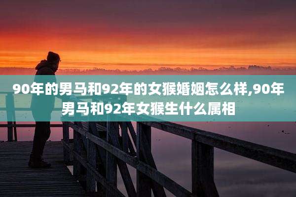 90年的男马和92年的女猴婚姻怎么样,90年男马和92年女猴生什么属相