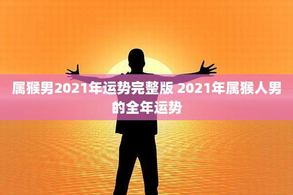 属猴男2021年运势完整版 2021年属猴人男的全年运势