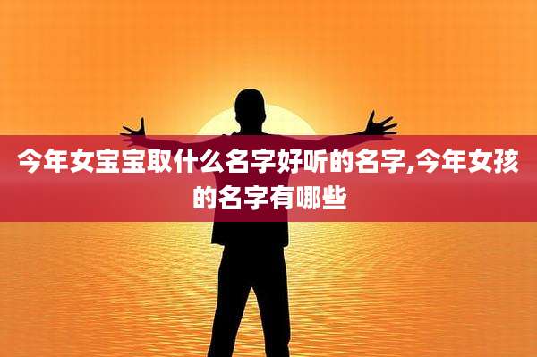 今年女宝宝取什么名字好听的名字,今年女孩的名字有哪些