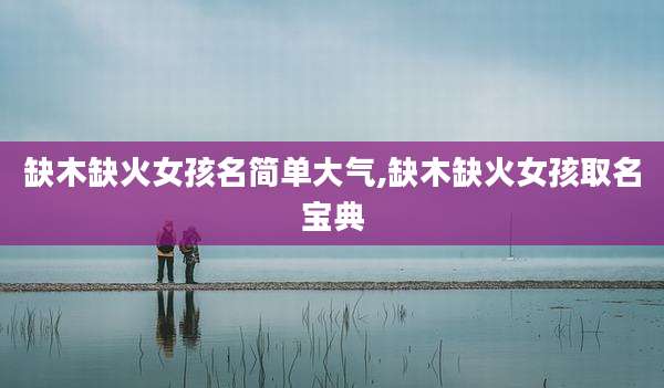 缺木缺火女孩名简单大气,缺木缺火女孩取名宝典