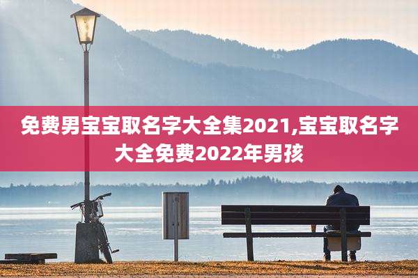 免费男宝宝取名字大全集2021,宝宝取名字大全免费2022年男孩