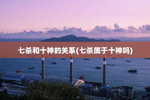 七杀和十神的关系(七杀属于十神吗)
