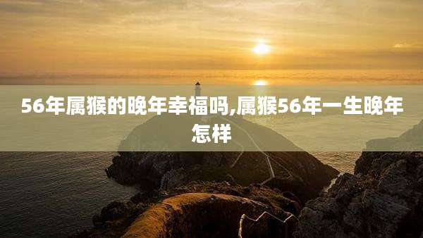 56年属猴的晚年幸福吗,属猴56年一生晚年怎样