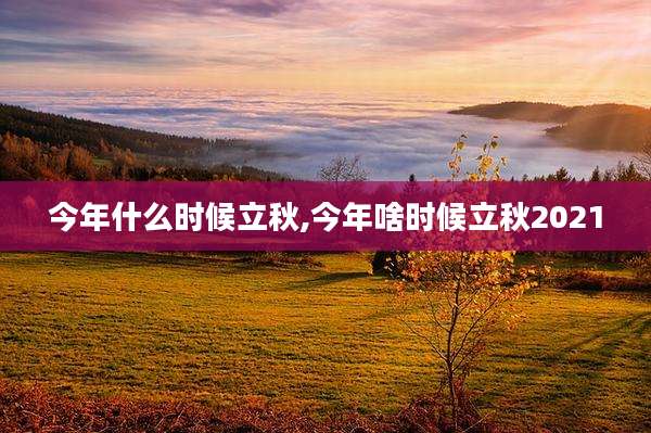 今年什么时候立秋,今年啥时候立秋2021