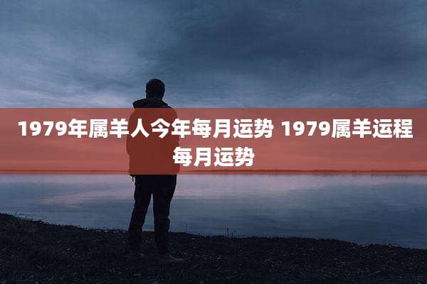 1979年属羊人今年每月运势 1979属羊运程每月运势