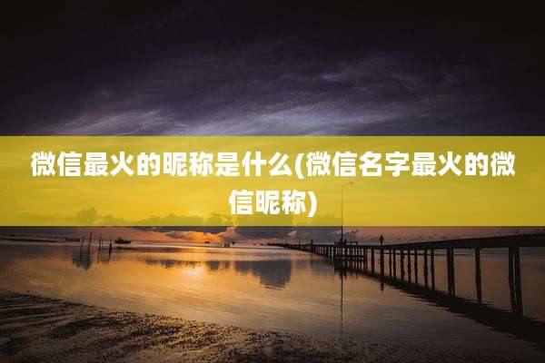 微信最火的昵称是什么(微信名字最火的微信昵称)